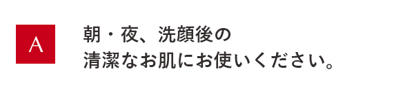 朝・夜、洗顔後の清潔なお肌にお使いください。