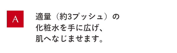 適量(約3プッシュ)の化粧水を手に広げ、肌へなじませます。