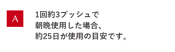 1回約3プッシュで朝晩使用した場合、約25日が使用の目安です。
