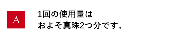 1回の使用量はおよそ真珠2つ分です。