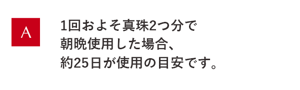 1回およそ真珠2つ分で朝晩使用した場合、約25日が使用の目安です。