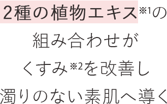 2種の植物エキスの組み合わせがくすみを改善し濁りのない素肌へ導く