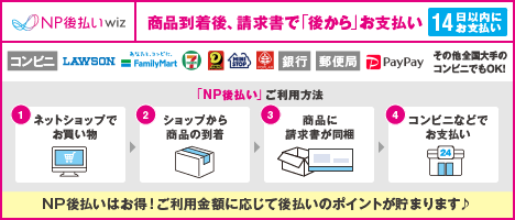 NP後払いwiz：商品到着後、請求書で「後から」お支払い。14日以内にお支払い。コンビニ（ローソン、ファミリーマート、セブン-イレブン、デイリーヤマザキ、ミニストップ、セイコーマート ほか全国大手のコンビニ）、銀行、郵便局、PayPayでお支払いいただけます。