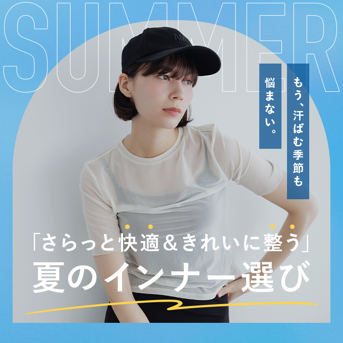 もう、汗ばむ季節も悩まない。「さらっと快適＆きれいに整う」夏のインナー選び