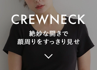 CREWNECK 絶妙な開きで顔周りをすっきり見せ
