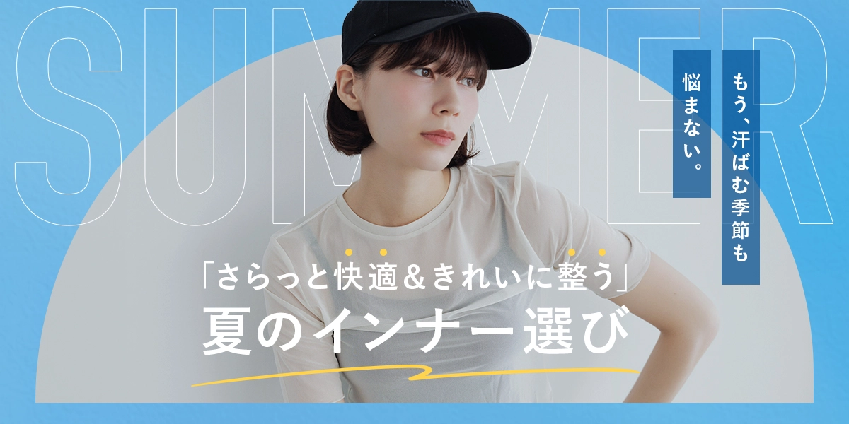 もう、汗ばむ季節も悩まない。「さらっと快適＆きれいに整う」夏のインナー選び