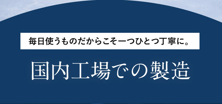 毎日使うものだからこそ一つひとつ丁寧に。 国内工場での製造