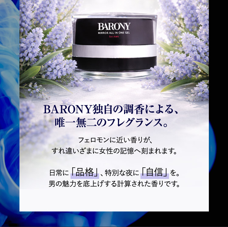BARONY独自の調香による、唯一無二のフレグランス。 フェロモンに近い香りが、すれ違いざまに女性の記憶へ刻まれます。 日常に「品格」、特別な夜に「自信」を。 男の魅力を底上げする計算された香りです。