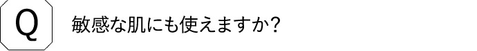 Q 敏感な肌にも使えますか？