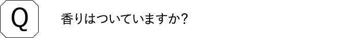 Q 香りはついていますか？