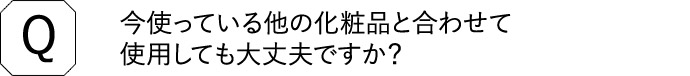 Q 今使っている他の化粧品と合わせて使用しても大丈夫ですか？