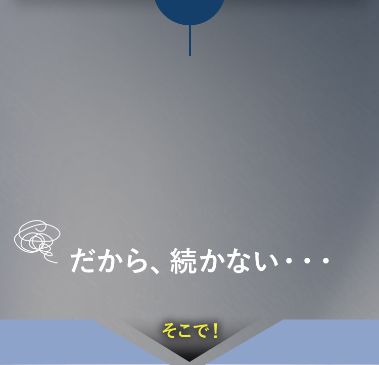 だから、続かない… そこで！