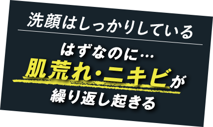 洗顔はしっかりしている はずなのに… 肌荒れ・ニキビが繰り返し起きる