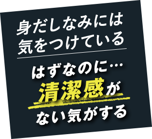 身だしなみには気をつけている はずなのに… 清潔感がない気がする