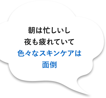 朝は忙しいし夜も疲れていて色々なスキンケアは面倒