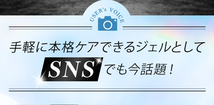 USERs VOICE 手軽に本格ケアできるジェルとして SNSでも今話題！
