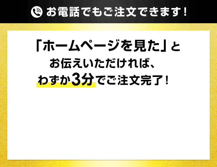 お電話でもご注文できます！「ホームページを見た」とお伝えいただければ、わずか3分でご注文完了！