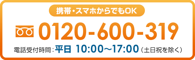 携帯・スマホからでもOK 0120-600-319 電話受付時間：平日 10:00～17:00（土日祝を除く）