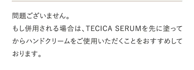 問題ございません。もし併用される場合は、TECICA SERUMを先に塗ってからハンドクリームをご使用いただくことをおすすめしております。