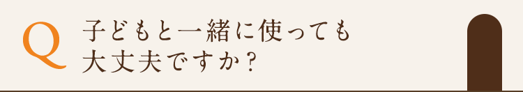 子どもと一緒に使っても大丈夫ですか？