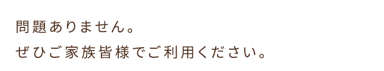 問題ありません。ぜひご家族皆様でご利用ください。