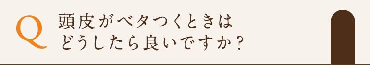 頭皮がベタつくときはどうしたら良いですか？