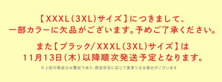 「XXXL（3XLサイズ）」は一部カラーに欠品がございます。「ブラック　XXXL（3XLサイズ）」は11月13日以降順次発送予定となります。