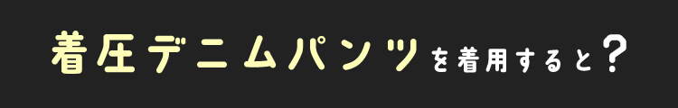 着圧デニムパンツを着用すると?