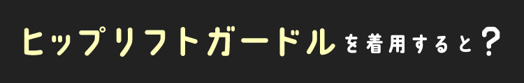 ヒップリフトガードルを着用すると?