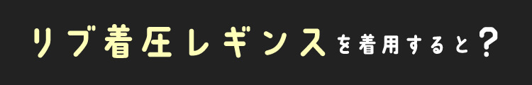 リブ着圧レギンスを着用すると?