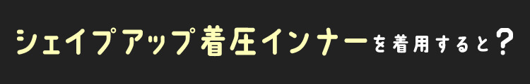 シェイプアップ着圧インナーを着用すると?