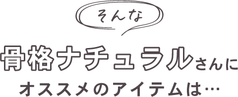 そんな骨格ナチュラルさんにオススメのアイテムは…