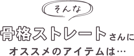 そんな骨格ストレートさんにオススメのアイテムは…