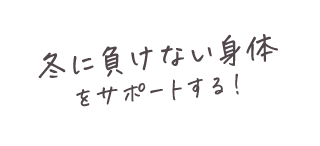 冬に負けない身体をサポートする！
