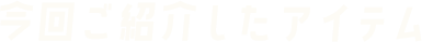 今回ご紹介したアイテム
