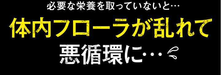 必要な栄養を取っていないと… 体内フローラが乱れて悪循環に…