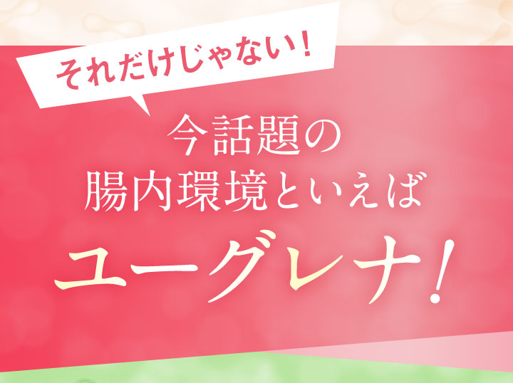 それだけじゃない！今話題の腸内環境といえばユーグレナ！