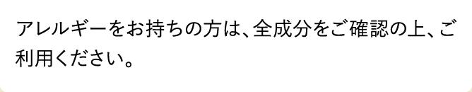 アレルギーをお持ちの方は、全成分をご確認の上、ご利用ください。