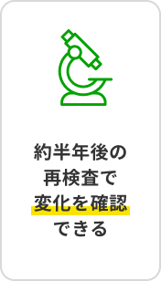 約半年後の再検査で変化を確認できる