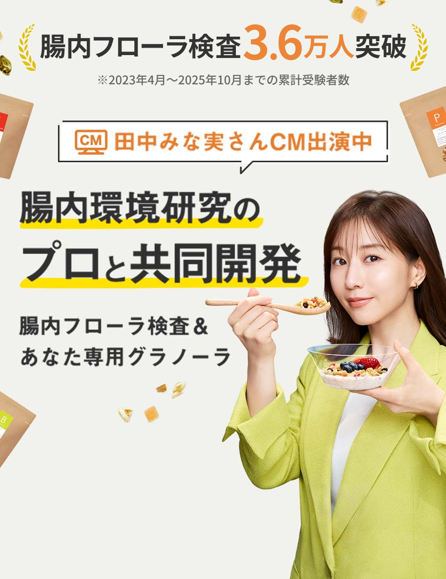 腸内フローラ検査3.6万人突破|※2023年4月~2025年10月までの累計受験者数|田中みな実さんCM放送中|腸内環境研究のプロと共同開発|腸内フローラ検査&あなた専用グラノーラ