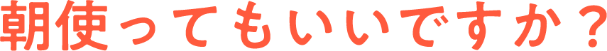 朝使ってもいいですか？