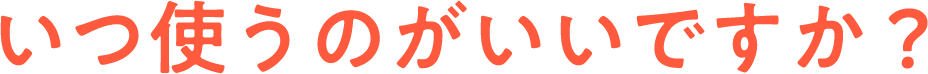 いつ使うのがいいですか？