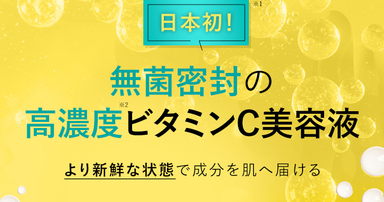 日本初！※1 無菌密封の高濃度※2ビタミンC美容液 より新鮮な状態で成分を肌へ届ける