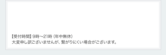 【受付時間】9時～21時（年中無休）大変申し訳ございませんが、繋がりにくい場合がございます。