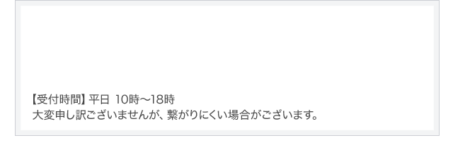 【受付時間】平日 10時～18時 大変申し訳ございませんが、繋がりにくい場合がございます。