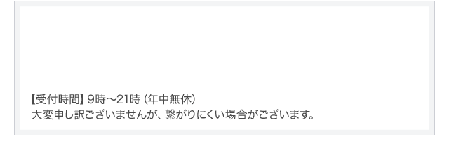 【受付時間】9時～21時（年中無休）大変申し訳ございませんが、繋がりにくい場合がございます。