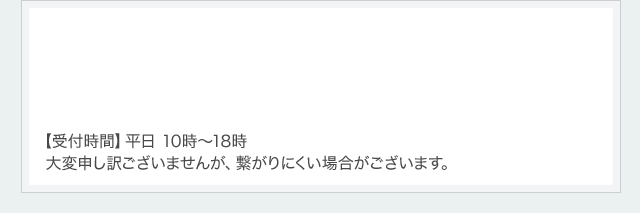 【受付時間】平日 10時～18時 大変申し訳ございませんが、繋がりにくい場合がございます。