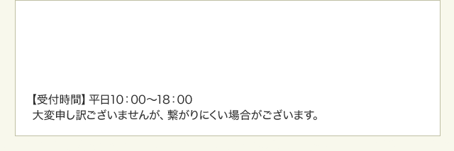 【受付時間】平日：10時～18時 大変申し訳ございませんが、繋がりにくい場合がございます。