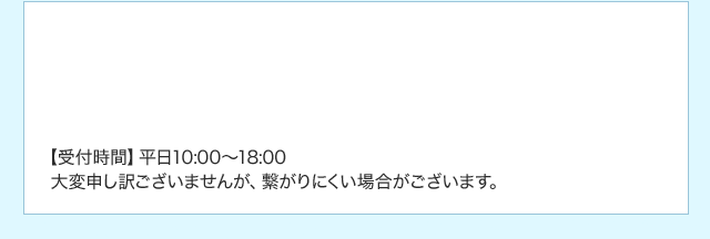 【受付時間】平日：10時～18時 大変申し訳ございませんが、繋がりにくい場合がございます。