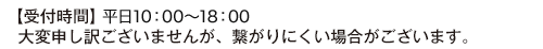 【受付時間】平日：10時～18時 大変申し訳ございませんが、繋がりにくい場合がございます。